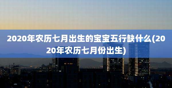 2020年农历七月出生的宝宝五行缺什么(2020年农历七月份出生)