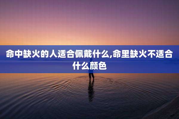 命中缺火的人适合佩戴什么,命里缺火不适合什么颜色