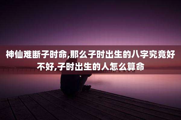 神仙难断子时命,那么子时出生的八字究竟好不好,子时出生的人怎么算命