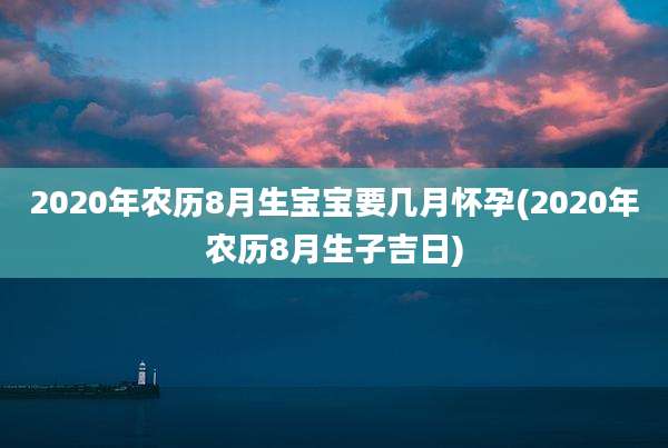 2020年农历8月生宝宝要几月怀孕(2020年农历8月生子吉日)
