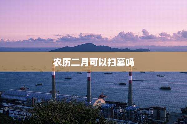 农历二月可以扫墓吗