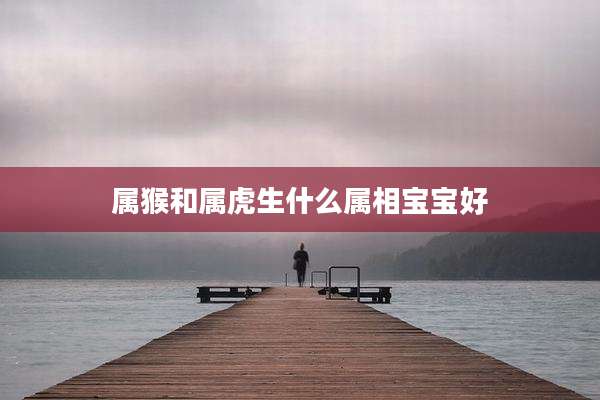 属猴和属虎生什么属相宝宝好