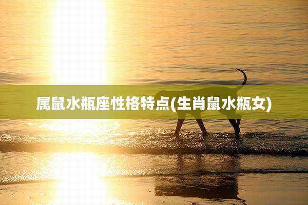属鼠水瓶座性格特点(生肖鼠水瓶女)