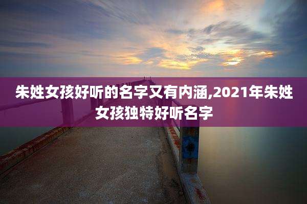 朱姓女孩好听的名字又有内涵,2021年朱姓女孩独特好听名字