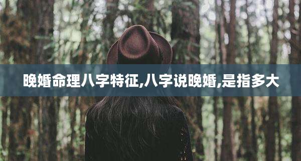 晚婚命理八字特征,八字说晚婚,是指多大