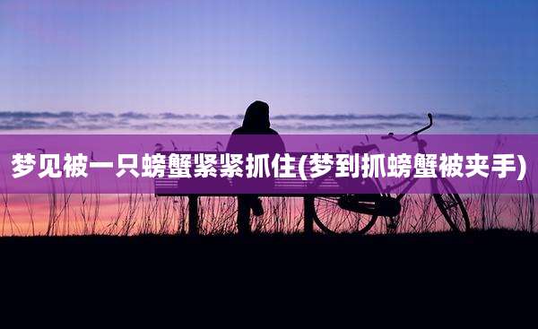梦见被一只螃蟹紧紧抓住(梦到抓螃蟹被夹手)
