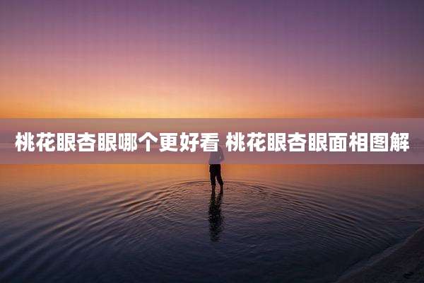 桃花眼杏眼哪个更好看 桃花眼杏眼面相图解