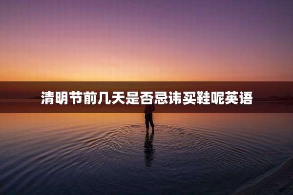 清明节前几天是否忌讳买鞋呢英语