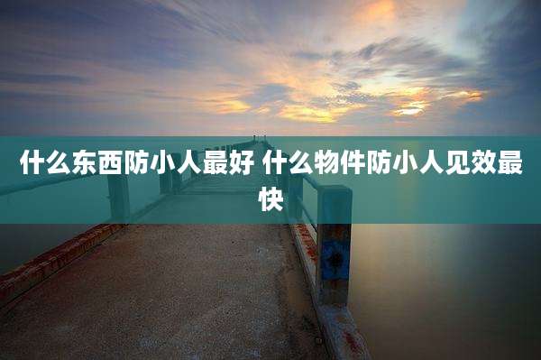什么东西防小人最好 什么物件防小人见效最快