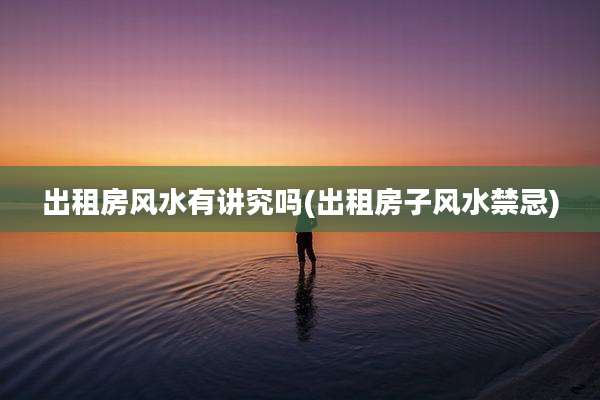 出租房风水有讲究吗(出租房子风水禁忌)