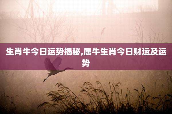 生肖牛今日运势揭秘,属牛生肖今日财运及运势