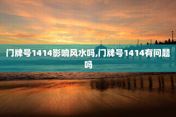 门牌号1414影响风水吗,门牌号1414有问题吗