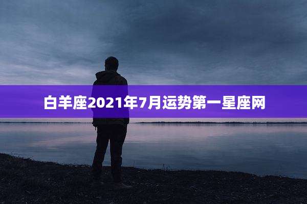 白羊座2021年7月运势第一星座网