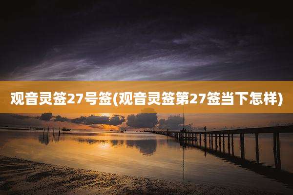 观音灵签27号签(观音灵签第27签当下怎样)