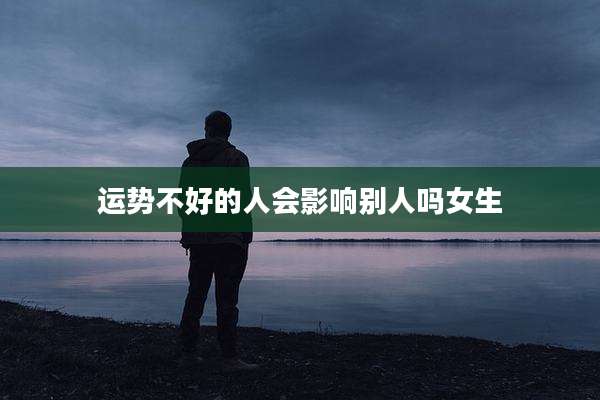 运势不好的人会影响别人吗女生