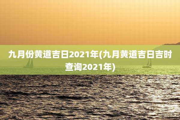 九月份黄道吉日2021年(九月黄道吉日吉时查询2021年)