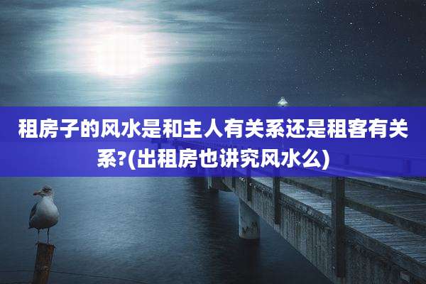 租房子的风水是和主人有关系还是租客有关系?(出租房也讲究风水么)