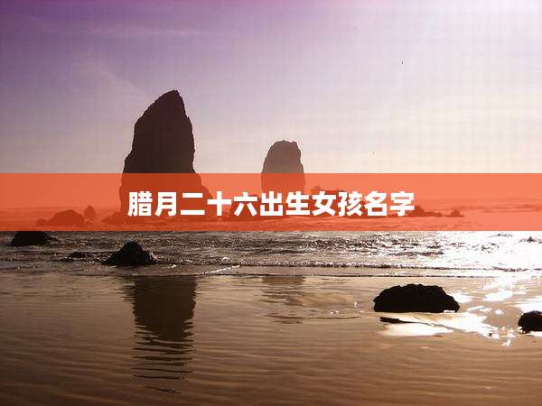 腊月二十六出生女孩名字
