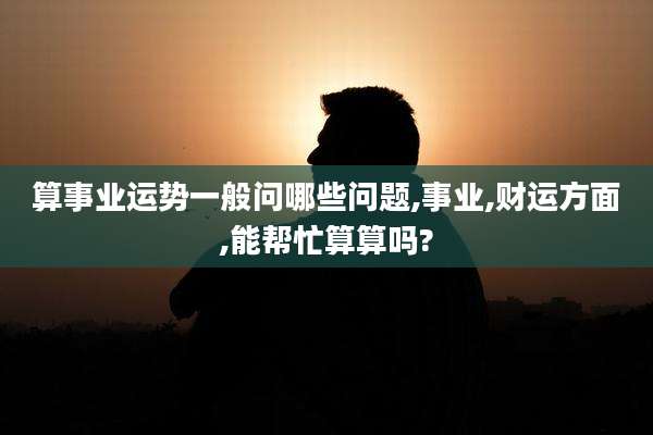算事业运势一般问哪些问题,事业,财运方面,能帮忙算算吗?