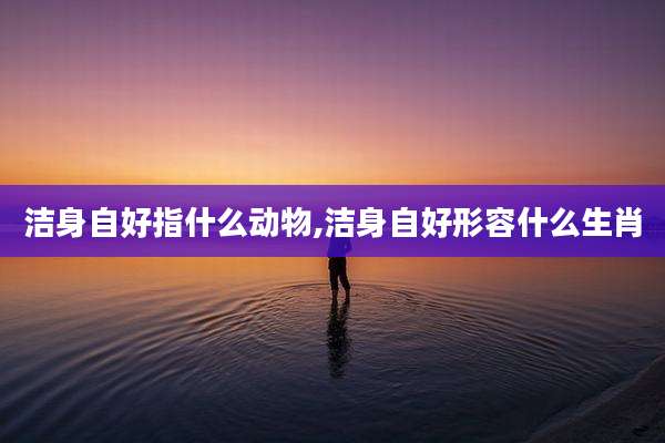 洁身自好指什么动物,洁身自好形容什么生肖