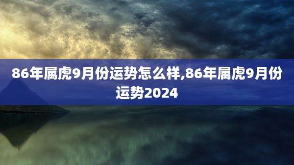 86年属虎9月份运势怎么样,86年属虎9月份运势2024