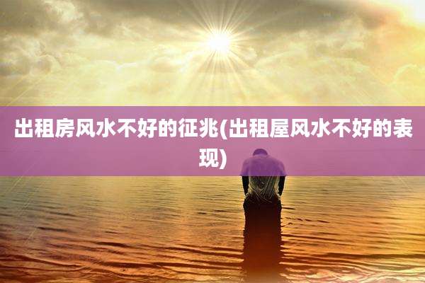出租房风水不好的征兆(出租屋风水不好的表现)