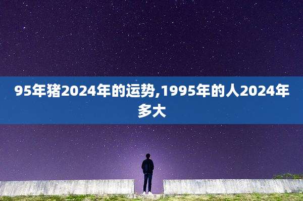 95年猪2024年的运势,1995年的人2024年多大