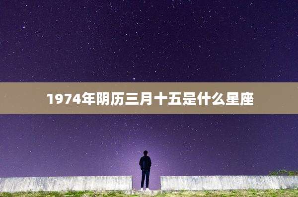 1974年阴历三月十五是什么星座