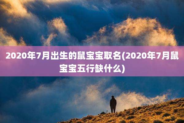 2020年7月出生的鼠宝宝取名(2020年7月鼠宝宝五行缺什么)