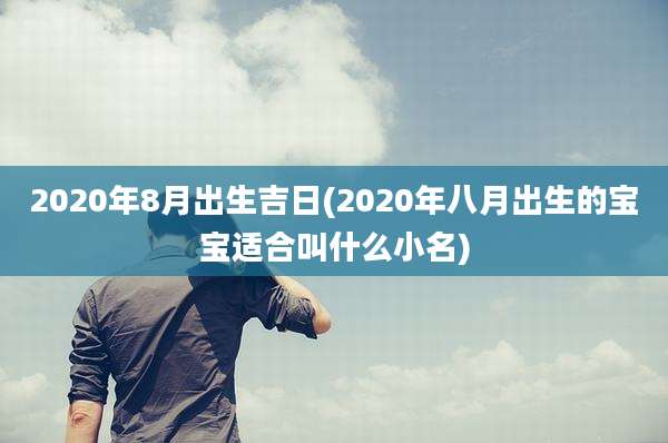 2020年8月出生吉日(2020年八月出生的宝宝适合叫什么小名)