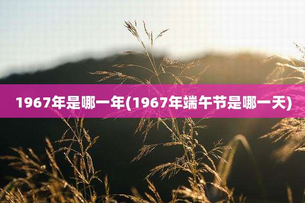 1967年是哪一年(1967年端午节是哪一天)