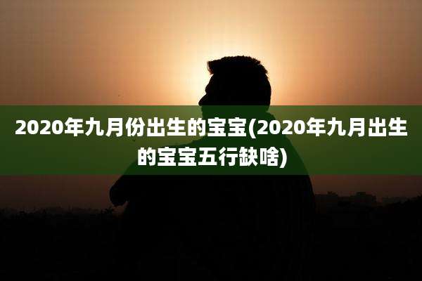 2020年九月份出生的宝宝(2020年九月出生的宝宝五行缺啥)