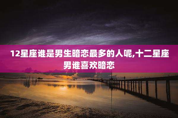 12星座谁是男生暗恋最多的人呢,十二星座男谁喜欢暗恋