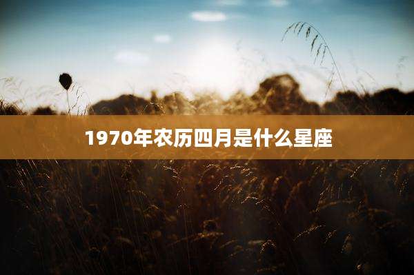 1970年农历四月是什么星座