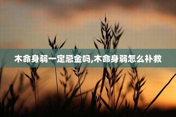 木命身弱一定忌金吗,木命身弱怎么补救