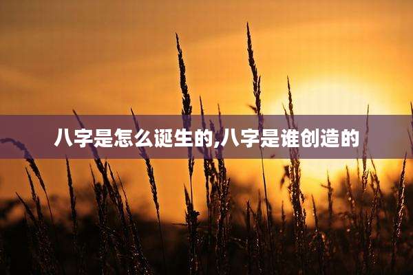 八字是怎么诞生的,八字是谁创造的