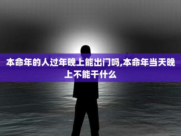 本命年的人过年晚上能出门吗,本命年当天晚上不能干什么