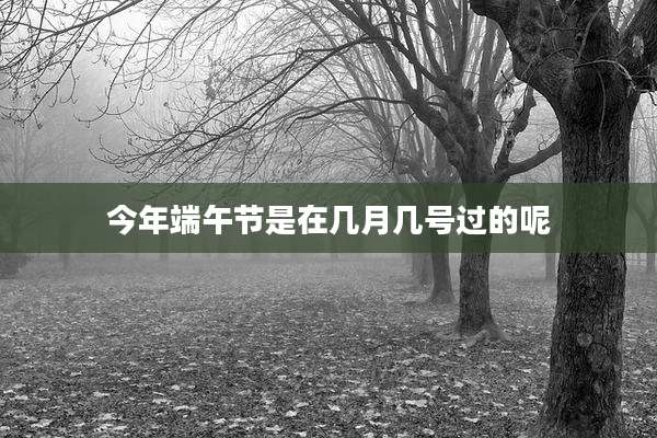 今年端午节是在几月几号过的呢