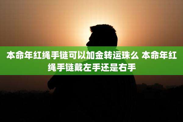 本命年红绳手链可以加金转运珠么 本命年红绳手链戴左手还是右手