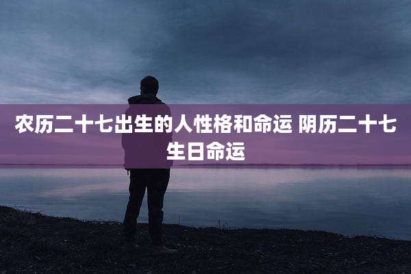 农历二十七出生的人性格和命运 阴历二十七生日命运