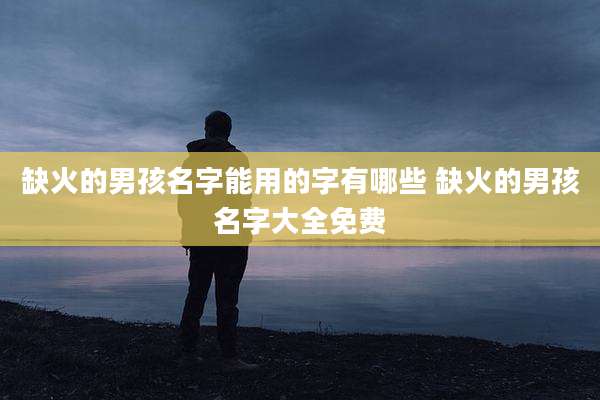 缺火的男孩名字能用的字有哪些 缺火的男孩名字大全免费