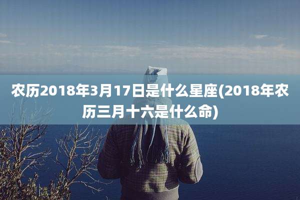 农历2018年3月17日是什么星座(2018年农历三月十六是什么命)