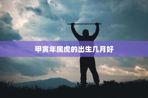 甲寅年属虎的出生几月好