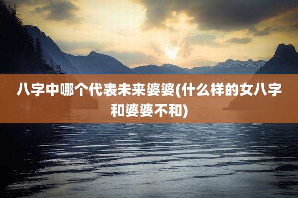 八字中哪个代表未来婆婆(什么样的女八字和婆婆不和)