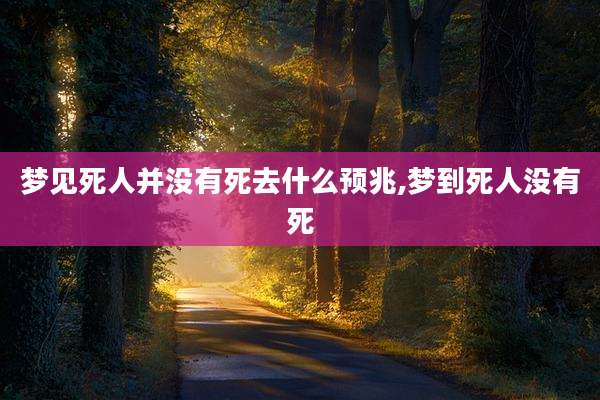 梦见死人并没有死去什么预兆,梦到死人没有死