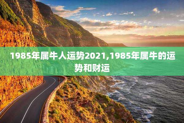 1985年属牛人运势2021,1985年属牛的运势和财运