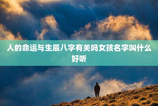 人的命运与生辰八字有关吗女孩名字叫什么好听