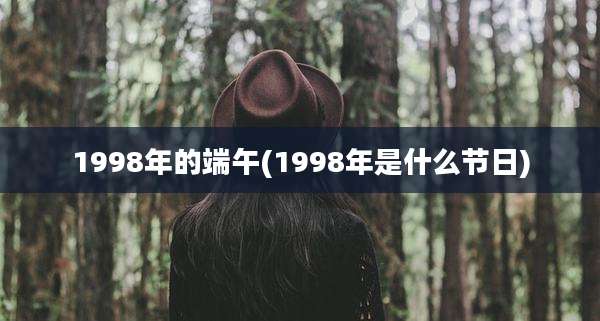 1998年的端午(1998年是什么节日)