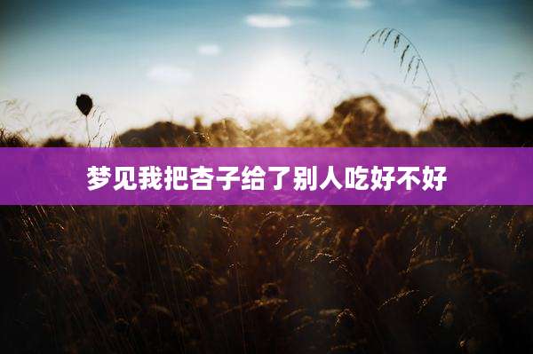 梦见我把杏子给了别人吃好不好