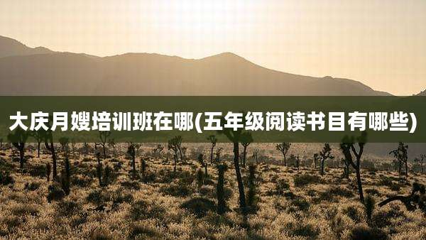 大庆月嫂培训班在哪(五年级阅读书目有哪些)